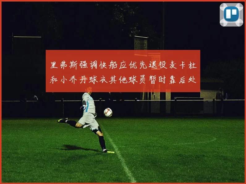 里弗斯强调快船应优先退役麦卡杜和小乔丹球衣其他球员暂时靠后处理