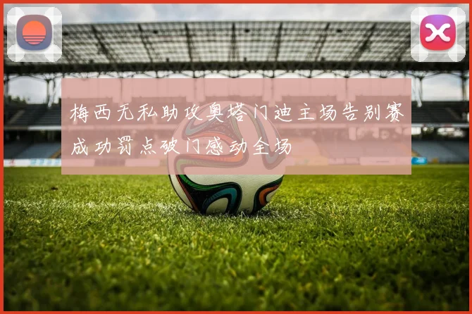 梅西无私助攻奥塔门迪主场告别赛成功罚点破门感动全场