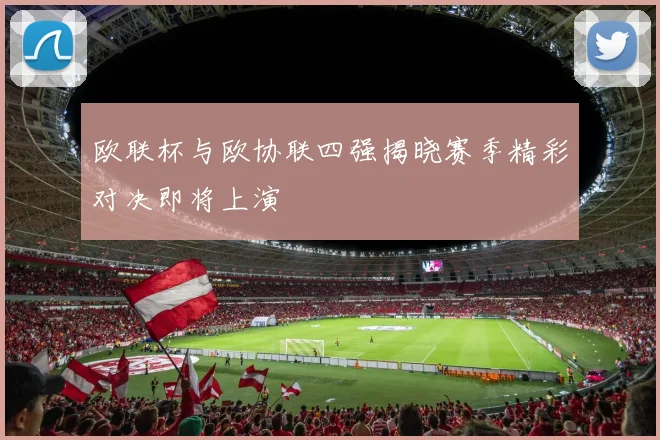 欧联杯与欧协联四强揭晓赛季精彩对决即将上演