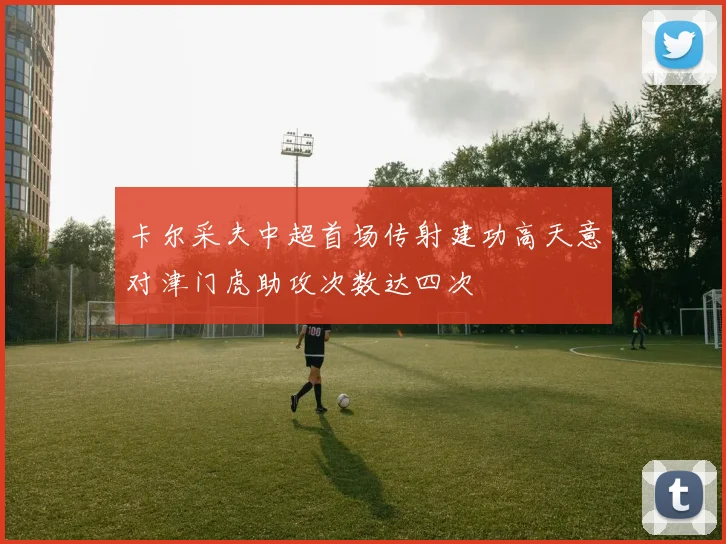 卡尔采夫中超首场传射建功高天意对津门虎助攻次数达四次